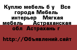 Куплю мебель б/у - Все города Мебель, интерьер » Мягкая мебель   . Астраханская обл.,Астрахань г.